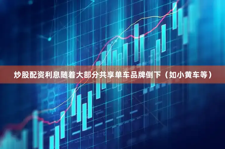 炒股配资利息随着大部分共享单车品牌倒下（如小黄车等）