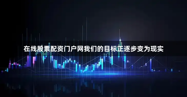在线股票配资门户网我们的目标正逐步变为现实