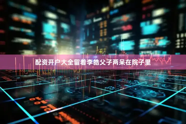 配资开户大全留着李皓父子两呆在院子里