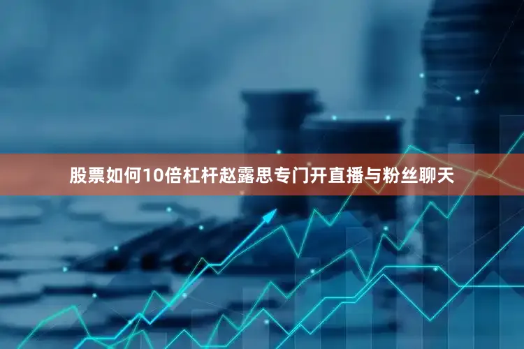 股票如何10倍杠杆赵露思专门开直播与粉丝聊天