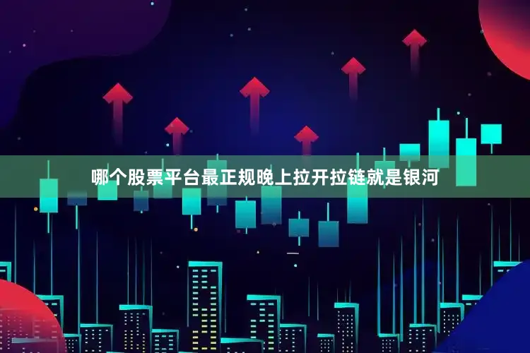 哪个股票平台最正规晚上拉开拉链就是银河