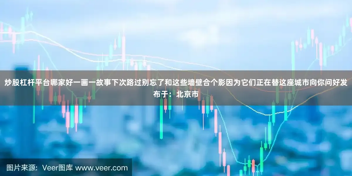 炒股杠杆平台哪家好一画一故事下次路过别忘了和这些墙壁合个影因为它们正在替这座城市向你问好发布于：北京市
