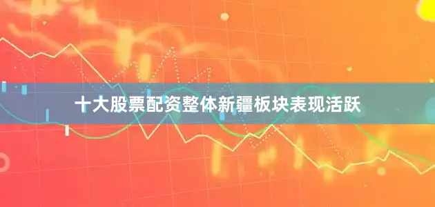 十大股票配资整体新疆板块表现活跃