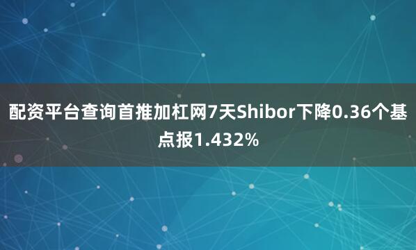 配资平台查询首推加杠网7天Shibor下降0.36个基点报1.432%