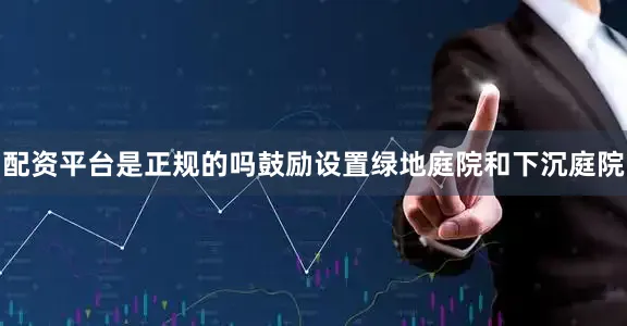 配资平台是正规的吗鼓励设置绿地庭院和下沉庭院