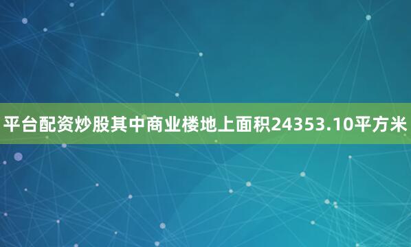 平台配资炒股其中商业楼地上面积24353.10平方米