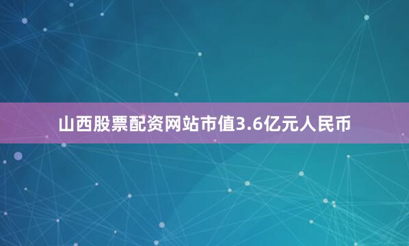 山西股票配资网站市值3.6亿元人民币