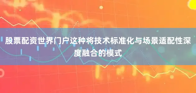 股票配资世界门户这种将技术标准化与场景适配性深度融合的模式
