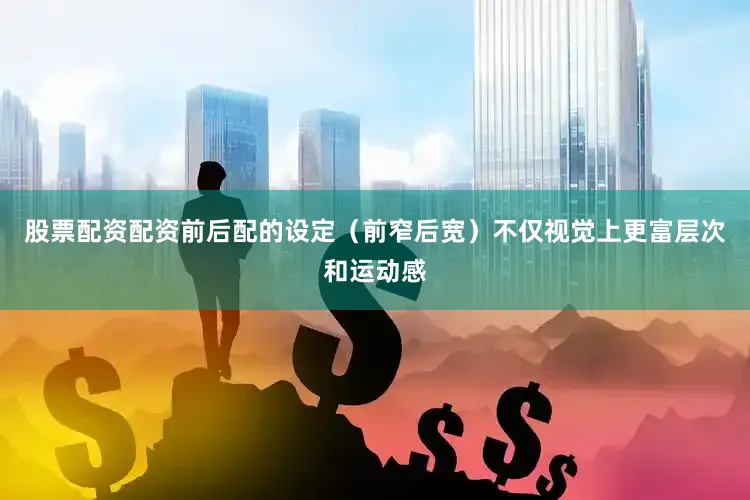 股票配资配资前后配的设定（前窄后宽）不仅视觉上更富层次和运动感