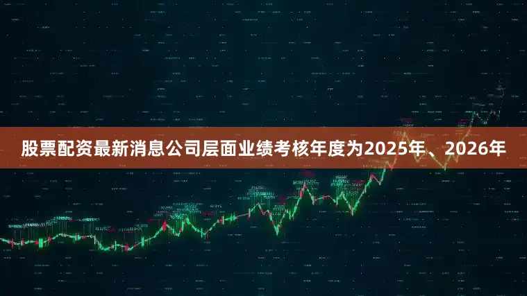 股票配资最新消息公司层面业绩考核年度为2025年、2026年