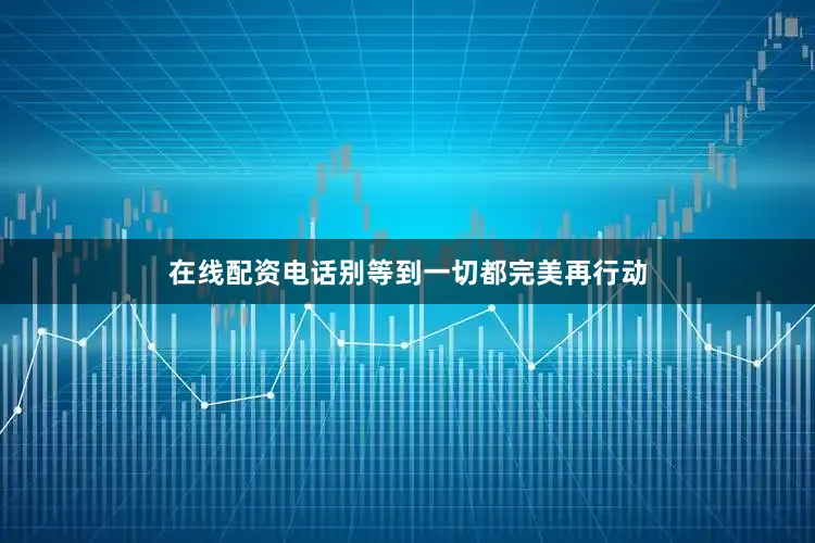 在线配资电话别等到一切都完美再行动